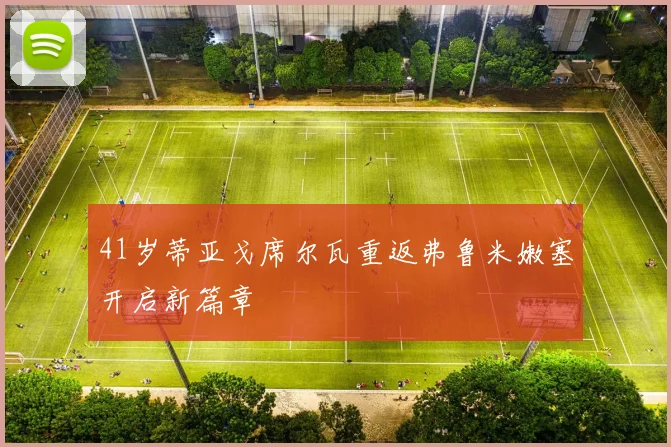 41岁蒂亚戈席尔瓦重返弗鲁米嫩塞开启新篇章