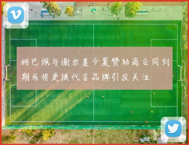 姆巴佩与谢尔基今夏赞助商合同到期或将更换代言品牌引发关注