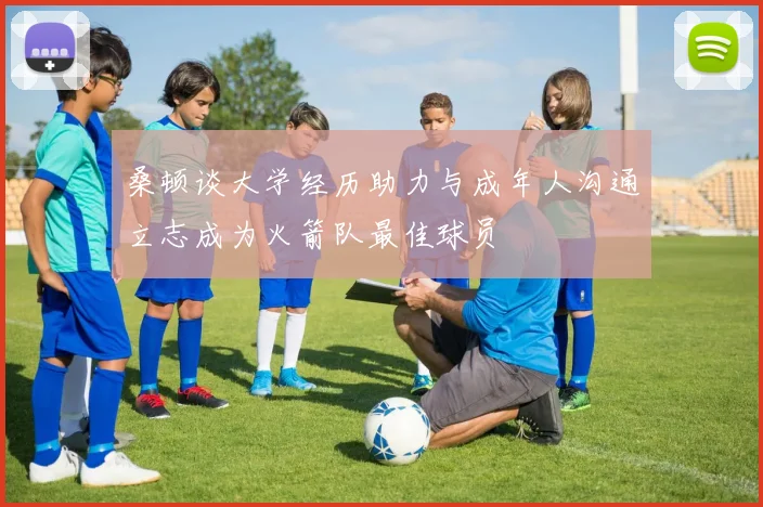 桑顿谈大学经历助力与成年人沟通立志成为火箭队最佳球员