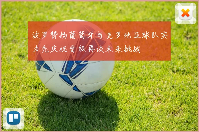 波罗赞扬葡萄牙与克罗地亚球队实力先庆祝晋级再谈未来挑战