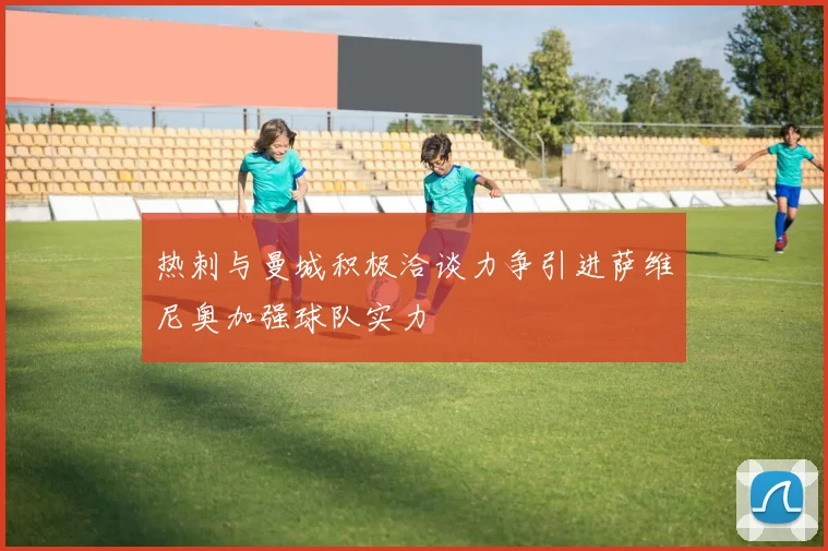 热刺与曼城积极洽谈力争引进萨维尼奥加强球队实力