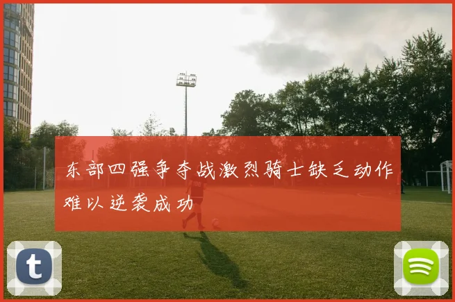 东部四强争夺战激烈骑士缺乏动作难以逆袭成功