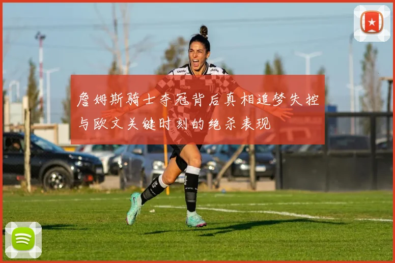 詹姆斯骑士夺冠背后真相追梦失控与欧文关键时刻的绝杀表现