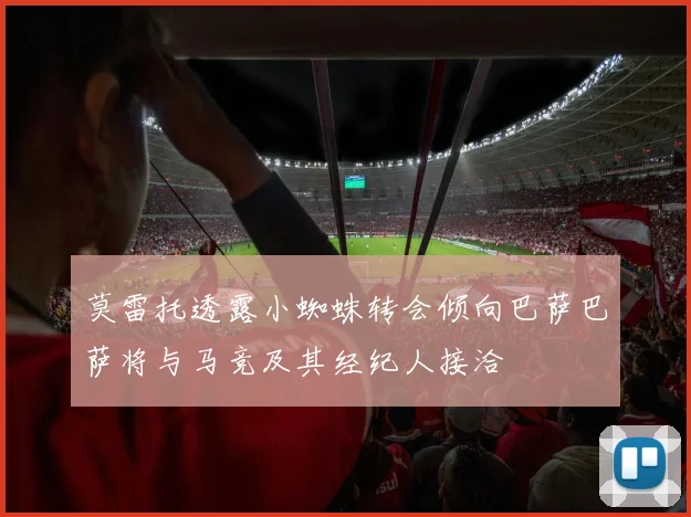 莫雷托透露小蜘蛛转会倾向巴萨巴萨将与马竞及其经纪人接洽