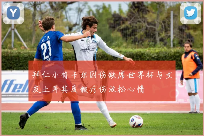 拜仁小将卡尔因伤缺席世界杯与女友土耳其度假疗伤放松心情