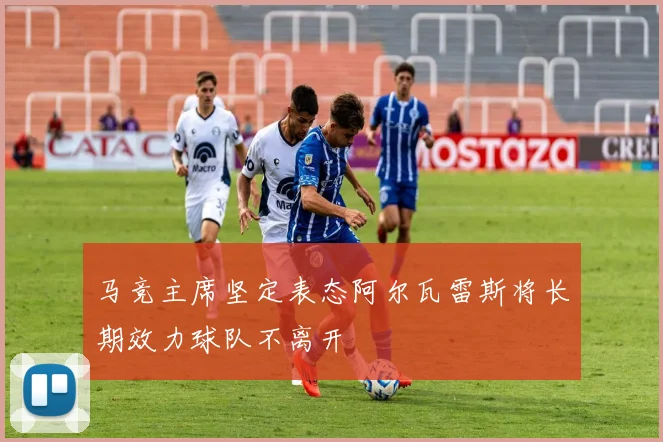马竞主席坚定表态阿尔瓦雷斯将长期效力球队不离开