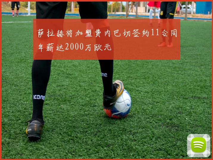 萨拉赫将加盟费内巴切签约11合同年薪达2000万欧元