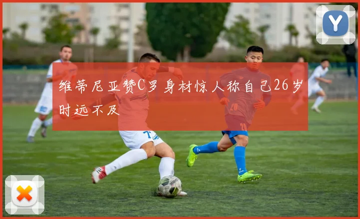 维蒂尼亚赞C罗身材惊人称自己26岁时远不及