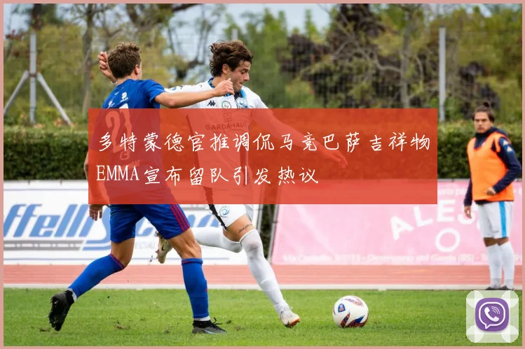 多特蒙德官推调侃马竞巴萨吉祥物EMMA宣布留队引发热议
