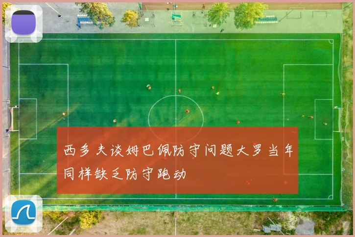 西多夫谈姆巴佩防守问题大罗当年同样缺乏防守跑动
