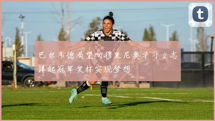 巴尔韦德渴望向穆里尼奥学习立志捧起冠军奖杯实现梦想