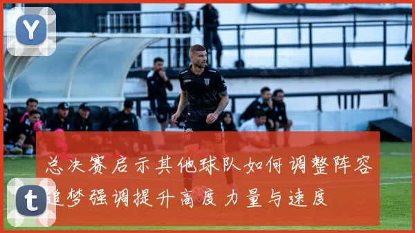总决赛启示其他球队如何调整阵容追梦强调提升高度力量与速度