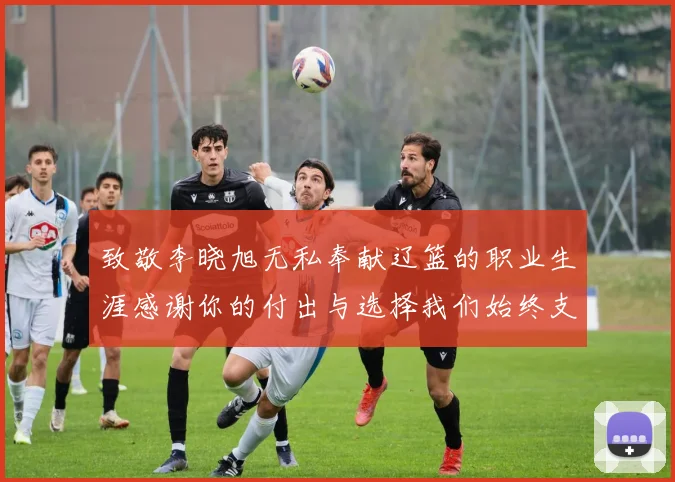 致敬李晓旭无私奉献辽篮的职业生涯感谢你的付出与选择我们始终支持你
