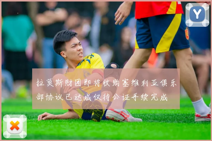 拉莫斯财团即将收购塞维利亚俱乐部协议已达成仅待公证手续完成