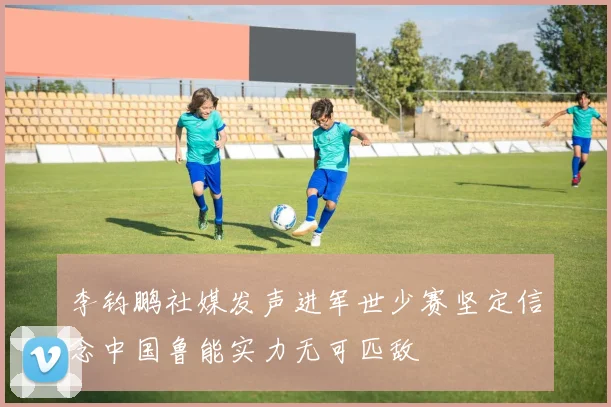 李钧鹏社媒发声进军世少赛坚定信念中国鲁能实力无可匹敌