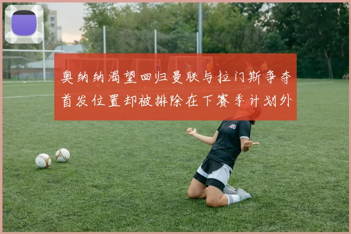 奥纳纳渴望回归曼联与拉门斯争夺首发位置却被排除在下赛季计划外