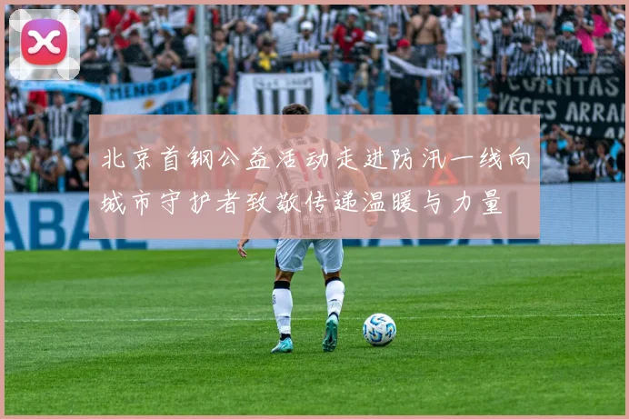 北京首钢公益活动走进防汛一线向城市守护者致敬传递温暖与力量