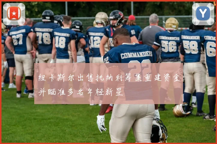 纽卡斯尔出售托纳利筹集重建资金并瞄准多名年轻新星